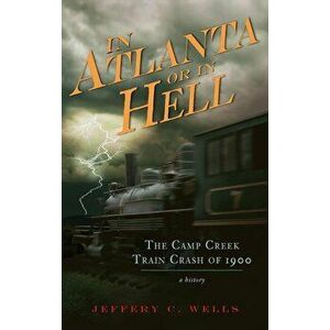 In Atlanta or in Hell: The Camp Creek Train Crash of 1900, Hardcover - Jeffery C. Wells imagine