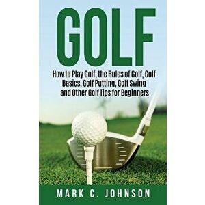 Golf: How to Play Golf, the Rules of Golf, Golf Basics, Golf Putting, Golf Swing and Other Golf Tips for Beginners - Mark C. Johnson imagine