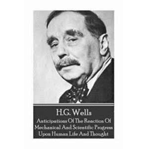 H.G. Wells - Anticipations of the Reaction of Mechanical and Scientific Progress, Paperback - H. G. Wells imagine