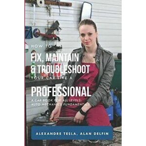 How to Fix, Maintain & Troubleshoot Your Car Like a Professional: A Car Book for All Levels: Auto Mechanics Fundamentals, Paperback - Alan Adrian Delf imagine