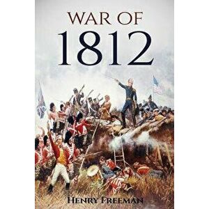 War of 1812: A History From Beginning to End, Paperback - Henry Freeman imagine