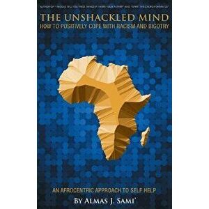 The Unshackled Mind: How to Positively Cope with Racism and Bigotry, Paperback - Almas J. Sami imagine