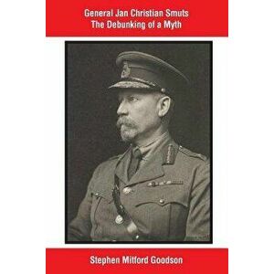 General Jan Christian Smuts the Debunking of a Myth, Paperback - Stephen Mitford Goodson imagine