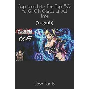 Supreme Lists: The Top 50 Yu-Gi-Oh Cards of All Time: (Yugioh), Paperback - Josh Burris imagine