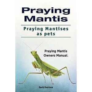 Praying Mantis. Praying Mantises as Pets. Praying Mantis Owners Manual. - David Overtone imagine