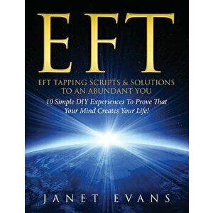 Eft: Eft Tapping Scripts & Solutions to an Abundant You: 10 Simple DIY Experiences to Prove That Your Mind Creates Your Lif - Janet Evans imagine