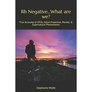 Rh Negative...What are we?: True Accounts of UFOs, Astral Projection, Murder, & Supernatural Phenomenon, Paperback - Stephanie Wolfe imagine