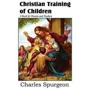 Christian Training of Children - A Book for Parents and Teachers, Paperback - Charles Spurgeon imagine
