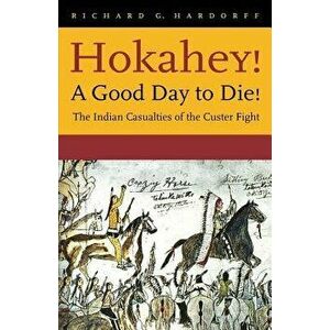Hokahey! a Good Day to Die!: The Indian Casualties of the Custer Fight - Richard G. Hardorff imagine