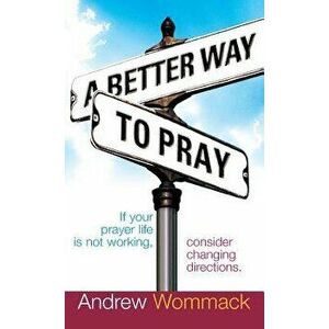 A Better Way to Pray: If Your Prayer Life Is Not Working, Consider Changing Directions, Hardcover - Andrew Wommack imagine