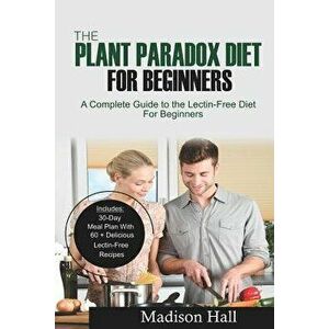 The Plant Paradox Diet for Beginners: A Complete Guide to the Lectin-Free Diet for Beginners, Paperback - Madison Hall imagine