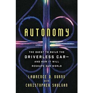 Autonomy: The Quest to Build the Driverless Car-And How It Will Reshape Our World, Paperback - Lawrence D. Burns imagine