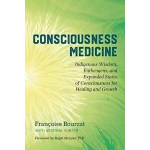 Consciousness Medicine: Indigenous Wisdom, Entheogens, and Expanded States of Consciousness for Healing and Growth, Paperback - Francoise Bourzat imagine
