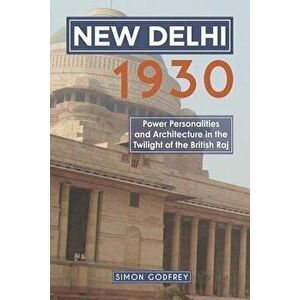 New Delhi 1930: Power, Personalities and Architecture in the Twilight of the British Raj, Paperback - Simon Godfrey imagine