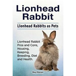 Lionhead Rabbit. Lionhead Rabbits as Pets. Lionhead Rabbit Book for Pros and Cons, Housing, Keeping, Breeding, Diet and Health., Paperback - Macy Pete imagine