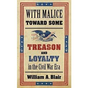 With Malice Toward Some: Treason and Loyalty in the Civil War Era, Paperback - William A. Blair imagine