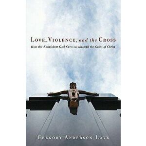 Love, Violence, and the Cross: How the Nonviolent God Saves Us Through the Cross of Christ, Paperback - Gregory Anderson Love imagine