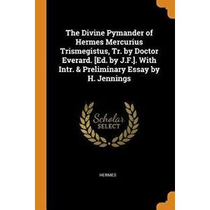 The Divine Pymander of Hermes Mercurius Trismegistus, Tr. by Doctor Everard. [ed. by J.F.]. with Intr. & Preliminary Essay by H. Jennings, Paperback - imagine