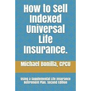 How to Sell Indexed Universal Life Insurance.: Using a Supplemental Life Insurance Retirement Plan. Second Edition, Paperback - Michael Bonilla imagine