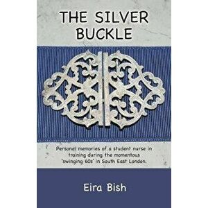 The Silver Buckle: Personal Memories of a student nurse in training during the momentous 'swinging 60s in SE London, Paperback - Eira Wynn Bish imagine