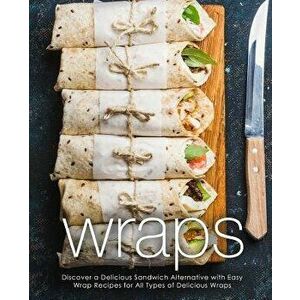 Wraps: Discover a Delicious Sandwich Alternative with Easy Wrap Recipes for All Types of Delicious Wraps (2nd Edition), Paperback - Booksumo Press imagine