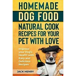 Homemade Dog Food Natural Cook Recipes for Your Pet with Love: Improve Your Dog's Health with Easy and Delicious Recipes, Paperback - Jack Henry imagine
