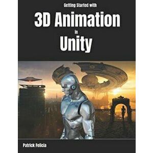 Getting Started with 3D Animation in Unity: Animate and Control Your 3D Characters in Unity in Less Than 60 Minutes., Paperback - Patrick Felicia imagine