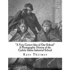 a Very Correct Idea of Our School": A Photographic History of the Carlisle Indian Industrial School - Kate Theimer imagine