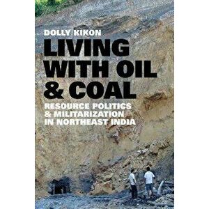 Living with Oil and Coal: Resource Politics and Militarization in Northeast India, Paperback - Dolly Kikon imagine