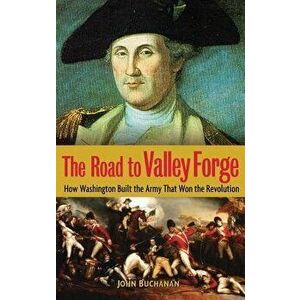 The Road to Valley Forge: How Washington Built the Army That Won the Revolution, Hardcover - John Buchanan imagine