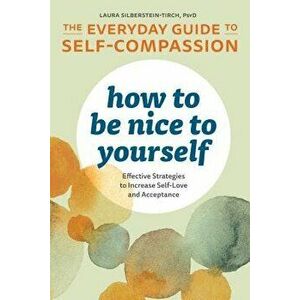 How to Be Nice to Yourself: The Everyday Guide to Self Compassion: Effective Strategies to Increase Self-Love and Acceptance, Paperback - Laura, PsyD imagine