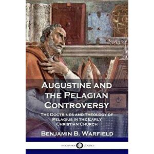 Augustine and the Pelagian Controversy: The Doctrines and Theology of Pelagius in the Early Christian Church, Paperback - Benjamin B. Warfield imagine