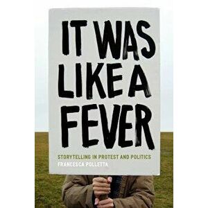 It Was Like a Fever: Storytelling in Protest and Politics, Paperback - Francesca Polletta imagine