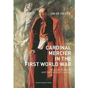 Cardinal Mercier in the First World War: Belgium, Germany and the Catholic Church, Paperback - Jan de Volr imagine