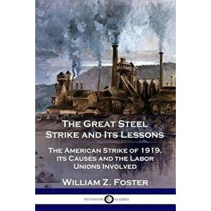The Great Steel Strike and Its Lessons: The American Strike of 1919, Its Causes and the Labor Unions Involved, Paperback - William Z. Foster imagine