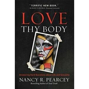 Love Thy Body: Answering Hard Questions about Life and Sexuality, Paperback - Nancy R. Pearcey imagine