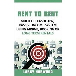 Rent to Rent: Multi Let Cash Flow, Passive Income System Using Airbnb, Booking or Long Term Rentals, Paperback - Larry Harwood imagine