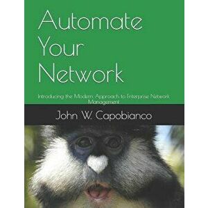 Automate Your Network: Introducing the Modern Approach to Enterprise Network Management, Paperback - John W. Capobianco imagine