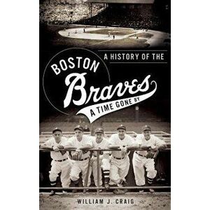 A History of the Boston Braves: A Time Gone by - William J. Craig imagine