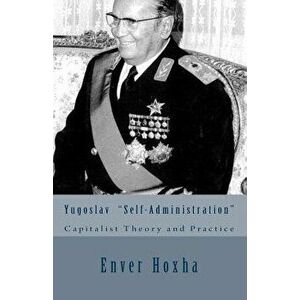 Yugoslav "self-Administration": Capitalist Theory and Practice, Paperback - Enver Hoxha imagine