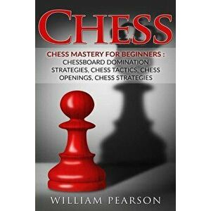 Chess: Chess Mastery for Beginners: Chessboard Domination Strategies, Chess Tactics, Chess Openings, Chess Strategies, Paperback - William Pearson imagine