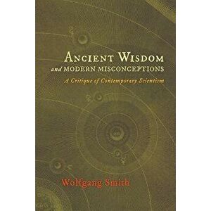 Ancient Wisdom and Modern Misconceptions: A Critique of Contemporary Scientism, Paperback - Wolfgang Smith imagine