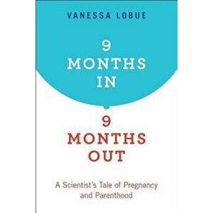 9 Months In, 9 Months Out: A Scientist's Tale of Pregnancy and Parenthood, Paperback - Vanessa Lobue imagine