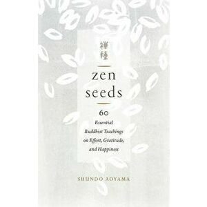 Zen Seeds: 60 Essential Buddhist Teachings on Effort, Gratitude, and Happiness, Paperback - Shundo Aoyama imagine