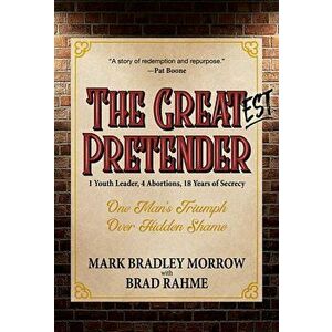 The Greatest Pretender: 1 Youth Leader, 4 Abortions, 18 Years of Secrecy, Paperback - Mark Bradley Morrow imagine