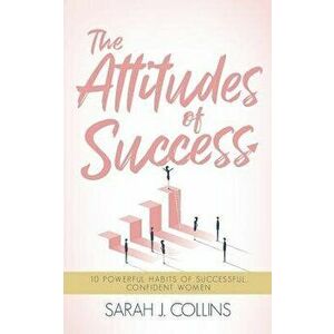 The Attitudes of Success: 10 Powerful Habits of Successful, Confident Women, Paperback - Sarah J. Collins imagine