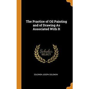 The Practice of Oil Painting and of Drawing as Associated with It, Hardcover - Solomon Joseph Solomon imagine