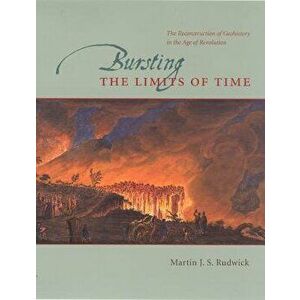 Bursting the Limits of Time: The Reconstruction of Geohistory in the Age of Revolution - Martin J. S. Rudwick imagine