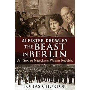 Aleister Crowley: The Beast in Berlin: Art, Sex, and Magick in the Weimar Republic, Hardcover - Tobias Churton imagine