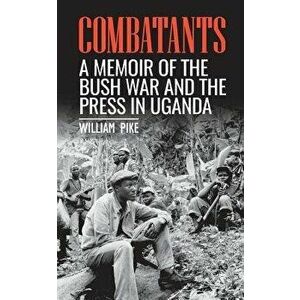 Combatants: A memoir of the Bush War and the press in Uganda, Paperback - William Pike imagine